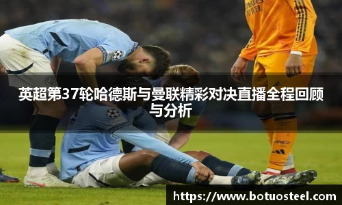 英超第37轮哈德斯与曼联精彩对决直播全程回顾与分析